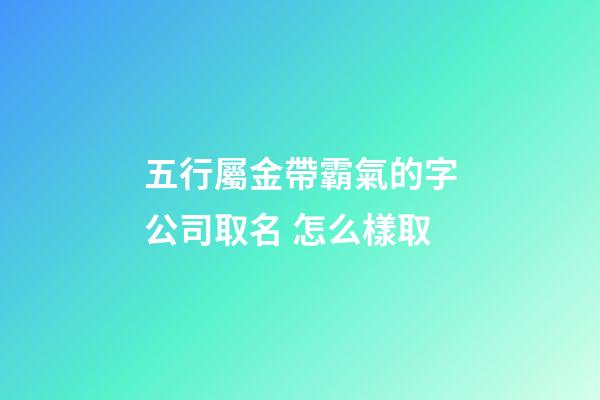 五行屬金帶霸氣的字公司取名 怎么樣取-第1張-公司起名-玄機派